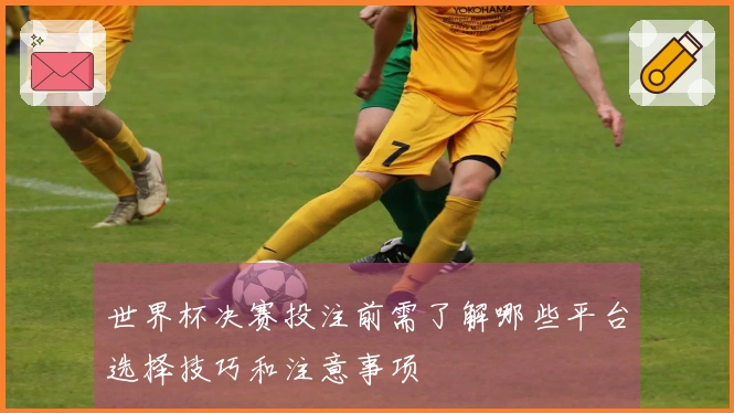 世界杯决赛投注前需了解哪些平台选择技巧和注意事项