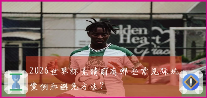 2026世界杯竞猜前有哪些常见踩坑案例和避免方法？