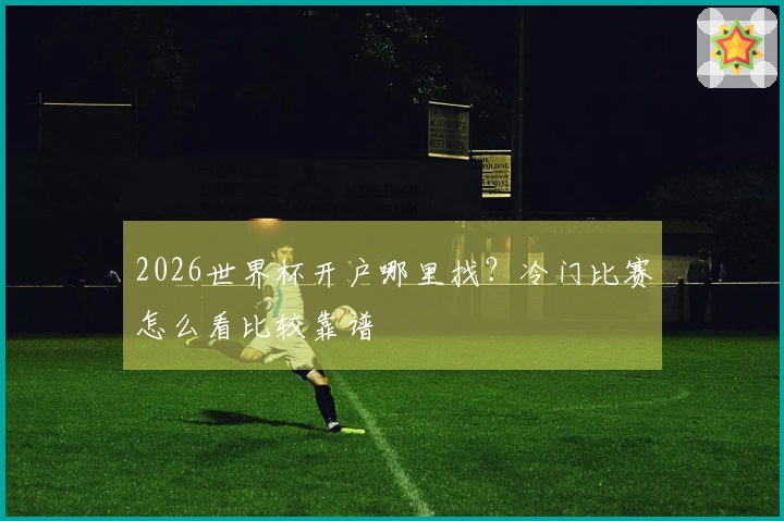 2026世界杯开户哪里找？冷门比赛怎么看比较靠谱