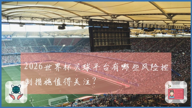 2026世界杯买球平台有哪些风险控制措施值得关注？