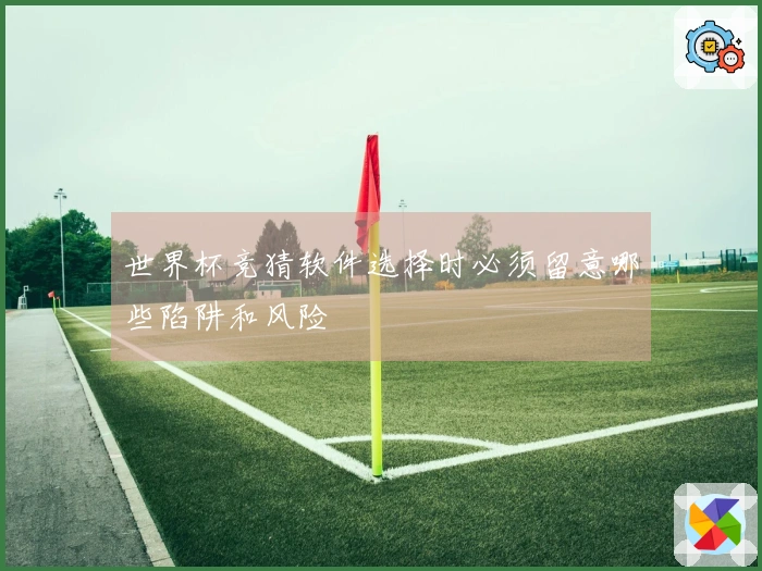 世界杯竞猜软件选择时必须留意哪些陷阱和风险