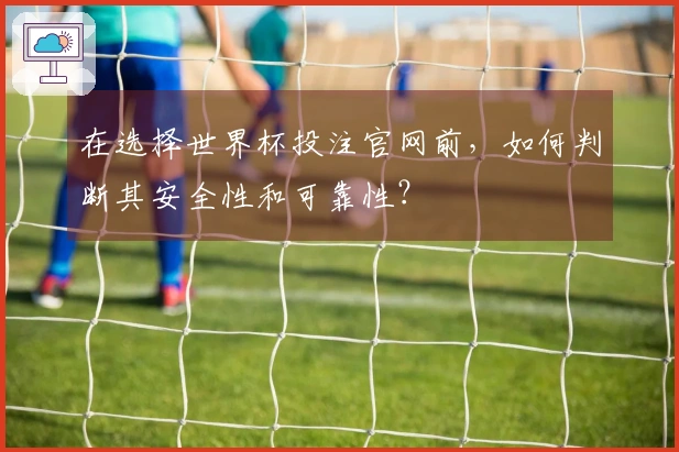 在选择世界杯投注官网前，如何判断其安全性和可靠性？