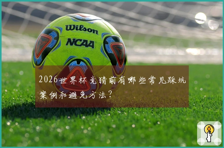 2026世界杯竞猜前有哪些常见踩坑案例和避免方法？