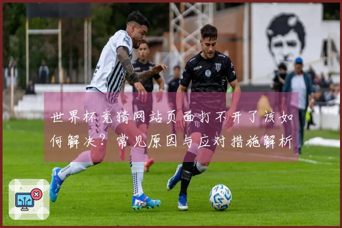 世界杯竞猜网站页面打不开了该如何解决？常见原因与应对措施解析