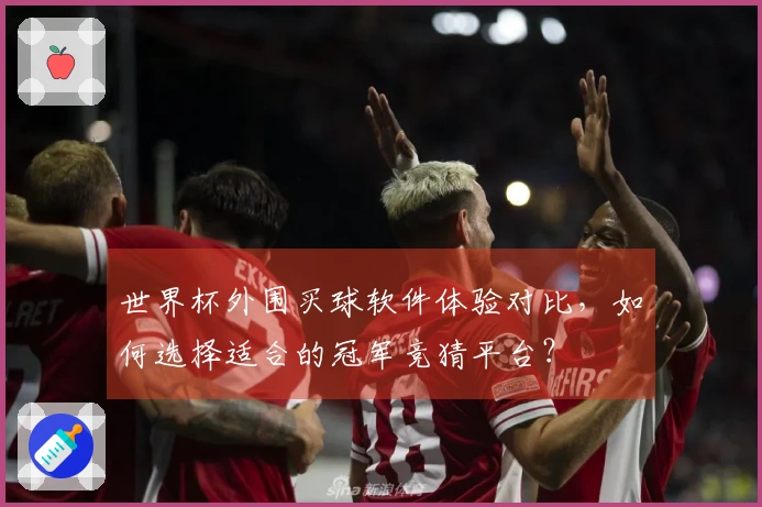 世界杯外围买球软件体验对比，如何选择适合的冠军竞猜平台？