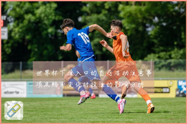 世界杯下注入口的首存活动注意事项及赔率变化对投注的影响分析