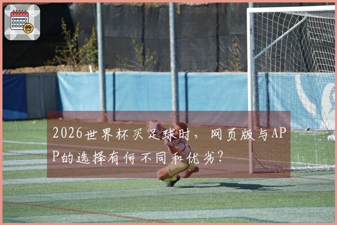 2026世界杯买足球时，网页版与APP的选择有何不同和优劣？