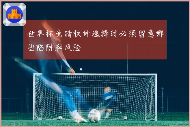 世界杯竞猜软件选择时必须留意哪些陷阱和风险