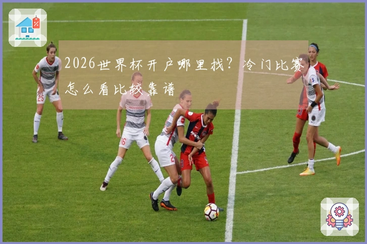 2026世界杯开户哪里找？冷门比赛怎么看比较靠谱